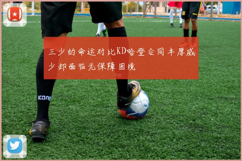 三少的命运对比KD哈登合同丰厚威少却面临无保障困境