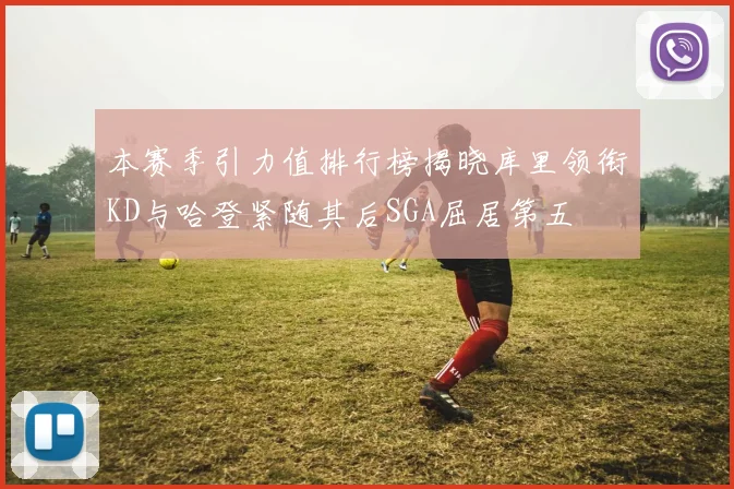 本赛季引力值排行榜揭晓库里领衔KD与哈登紧随其后SGA屈居第五
