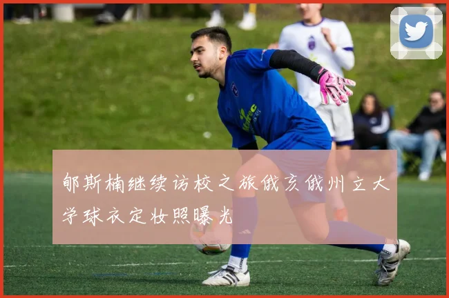 郇斯楠继续访校之旅俄亥俄州立大学球衣定妆照曝光