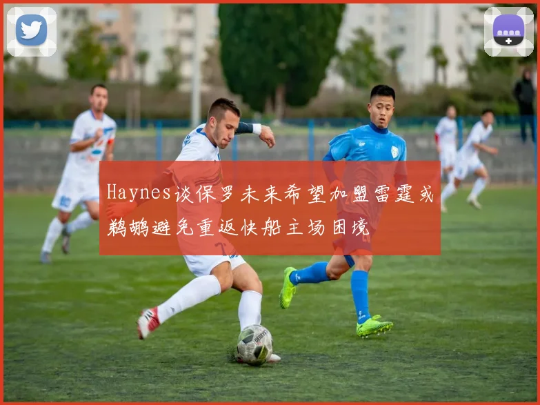 Haynes谈保罗未来希望加盟雷霆或鹈鹕避免重返快船主场困境