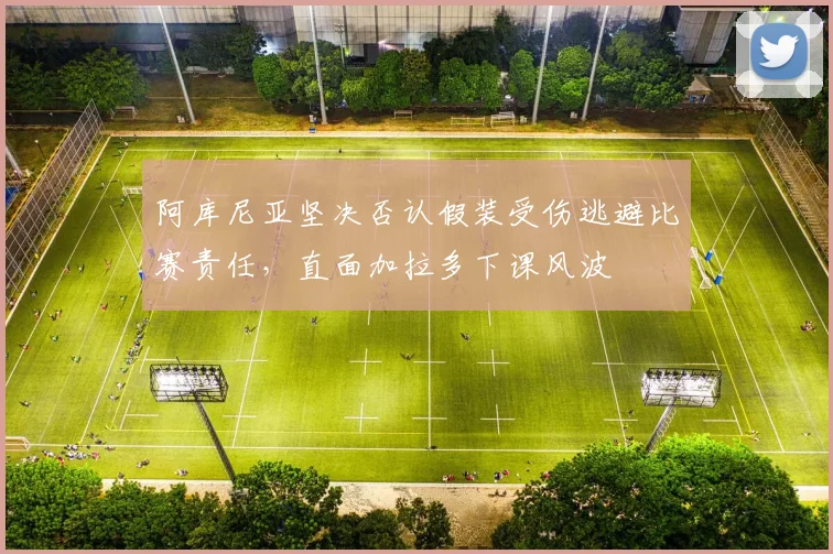 阿库尼亚坚决否认假装受伤逃避比赛责任，直面加拉多下课风波