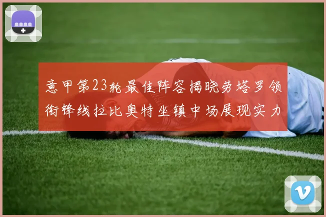意甲第23轮最佳阵容揭晓劳塔罗领衔锋线拉比奥特坐镇中场展现实力