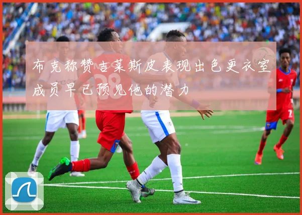 布克称赞吉莱斯皮表现出色更衣室成员早已预见他的潜力